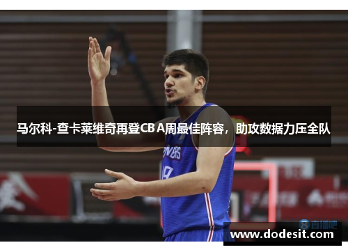 马尔科-查卡莱维奇再登CBA周最佳阵容，助攻数据力压全队