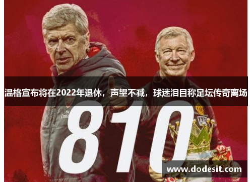 温格宣布将在2022年退休，声望不减，球迷泪目称足坛传奇离场