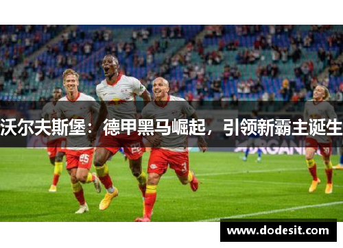 沃尔夫斯堡:德甲黑马崛起,引领新霸主诞生