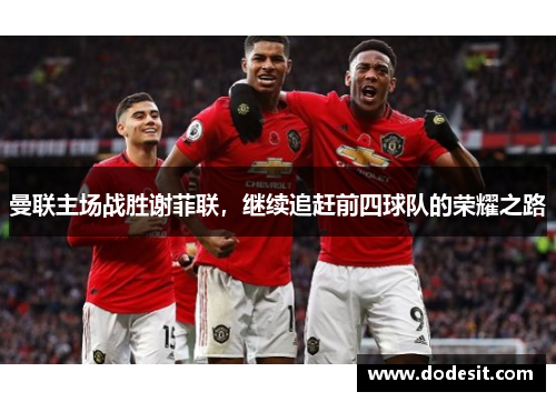 曼联主场战胜谢菲联，继续追赶前四球队的荣耀之路