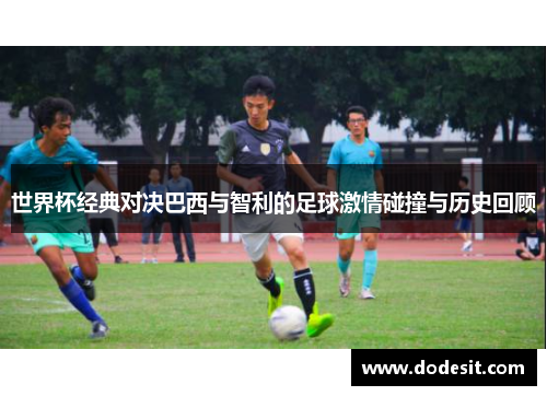 世界杯经典对决巴西与智利的足球激情碰撞与历史回顾