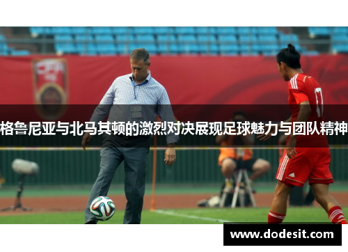 格鲁尼亚与北马其顿的激烈对决展现足球魅力与团队精神