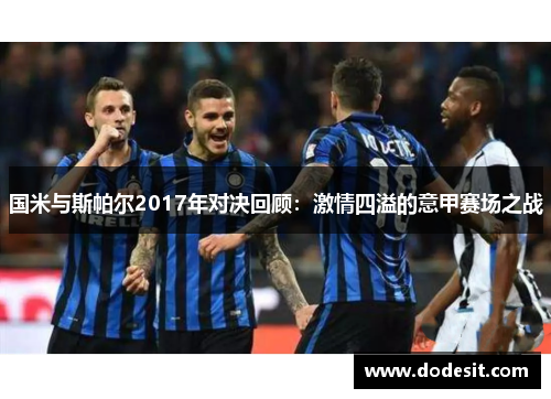 国米与斯帕尔2017年对决回顾：激情四溢的意甲赛场之战